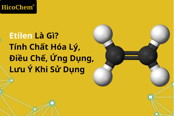 Etilen là gì? Tính chất hóa lý, điều chế, ứng dụng, lưu ý khi sử dụng 